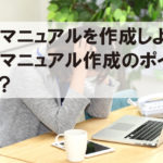 社内マニュアルを作成しよう！社内マニュアル作成のポイントとは？