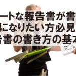 スマートな報告書が書けるようになりたい方必見!報告書の書き方の基本 スマートな報告書が書けるようになりたい方必見!報告書の書き方の基本