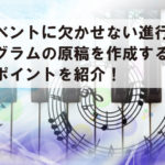 イベントに欠かせない進行プログラムの原稿を作成する際のポイントを紹介! イベントに欠かせない進行プログラムの原稿を作成する際のポイントを紹介!